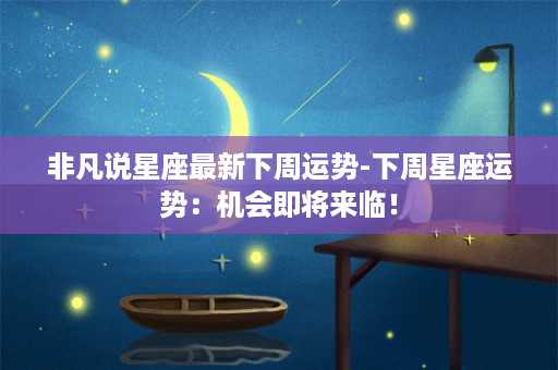 非凡说星座最新下周运势-下周星座运势：机会即将来临！