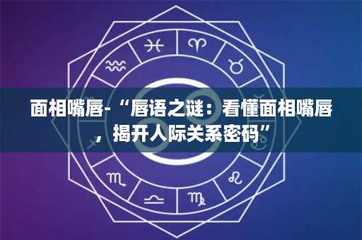 面相嘴唇-“唇语之谜：看懂面相嘴唇，揭开人际关系密码”