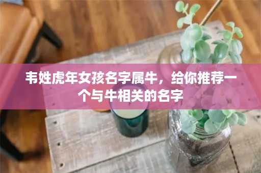 韦姓虎年女孩名字属牛，给你推荐一个与牛相关的名字