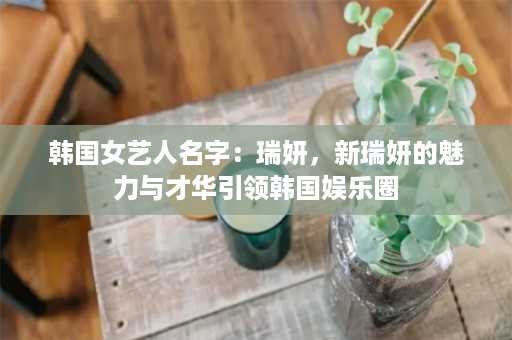 韩国女艺人名字：瑞妍，新瑞妍的魅力与才华引领韩国娱乐圈