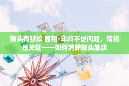 额头有皱纹 面相-年龄不是问题，情绪是关键——如何消除额头皱纹