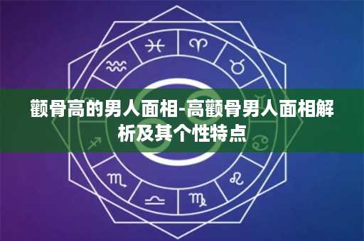 颧骨高的男人面相-高颧骨男人面相解析及其个性特点