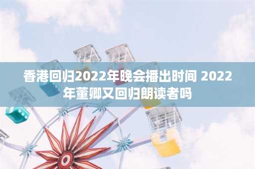 香港回归2022年晚会播出时间 2022年董卿又回归朗读者吗