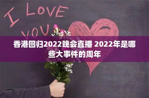 香港回归2022晚会直播 2022年是哪些大事件的周年