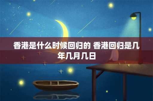 香港是什么时候回归的 香港回归是几年几月几日