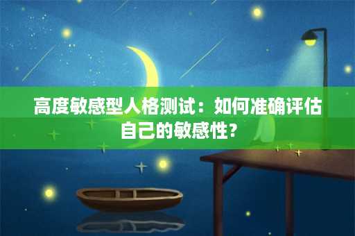 高度敏感型人格测试：如何准确评估自己的敏感性？