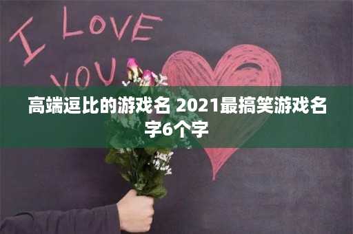 高端逗比的游戏名 2021最搞笑游戏名字6个字