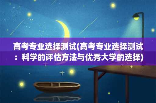 高考专业选择测试(高考专业选择测试：科学的评估方法与优秀大学的选择)