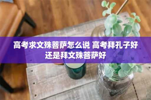 高考求文殊菩萨怎么说 高考拜孔子好还是拜文殊菩萨好