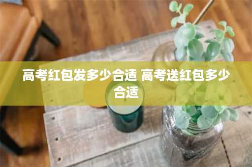 高考红包发多少合适 高考送红包多少合适