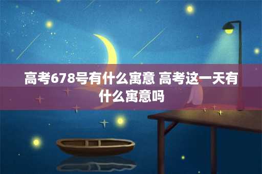 高考678号有什么寓意 高考这一天有什么寓意吗