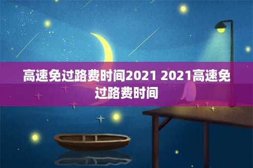 高速免过路费时间2021 2021高速免过路费时间