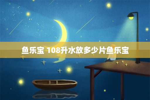 鱼乐宝 108升水放多少片鱼乐宝