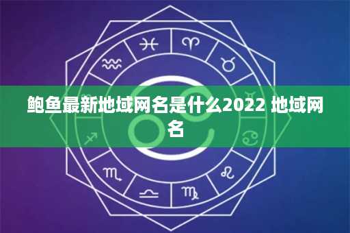 鲍鱼最新地域网名是什么2022 地域网名