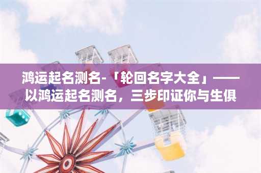 鸿运起名测名-「轮回名字大全」——以鸿运起名测名，三步印证你与生俱来的名字搭配。