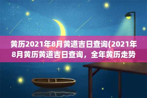 黄历2021年8月黄道吉日查询(2021年8月黄历黄道吉日查询，全年黄历走势分析)