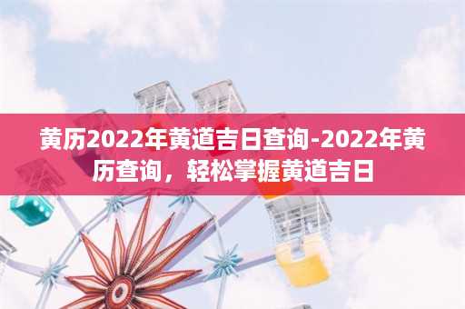 黄历2022年黄道吉日查询-2022年黄历查询，轻松掌握黄道吉日