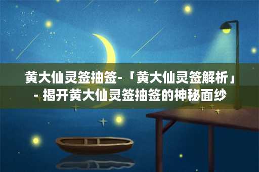 黄大仙灵签抽签-「黄大仙灵签解析」- 揭开黄大仙灵签抽签的神秘面纱