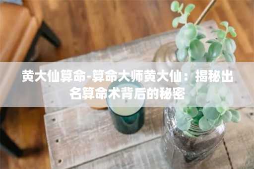 黄大仙算命-算命大师黄大仙：揭秘出名算命术背后的秘密