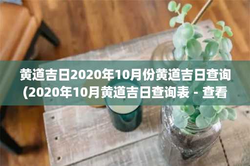 黄道吉日2020年10月份黄道吉日查询(2020年10月黄道吉日查询表 - 查看黄道吉日信息)