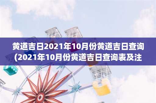 黄道吉日2021年10月份黄道吉日查询(2021年10月份黄道吉日查询表及注意事项)