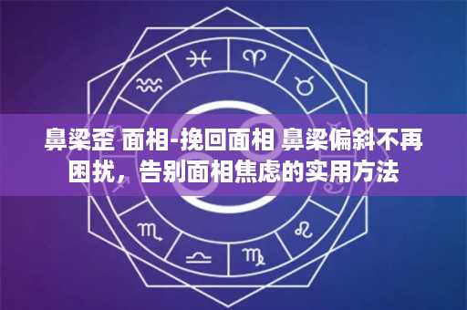 鼻梁歪 面相-挽回面相 鼻梁偏斜不再困扰，告别面相焦虑的实用方法