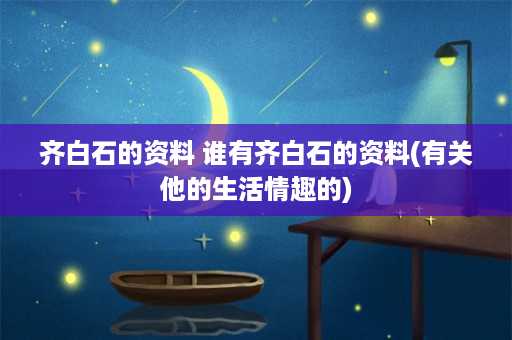 齐白石的资料 谁有齐白石的资料(有关他的生活情趣的)