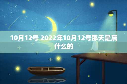 10月12号 2022年10月12号那天是属什么的