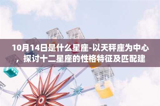 10月14日是什么星座-以天秤座为中心，探讨十二星座的性格特征及匹配建议