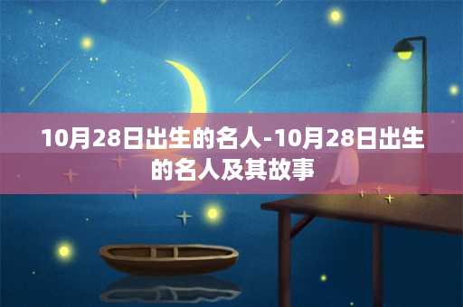 10月28日出生的名人-10月28日出生的名人及其故事