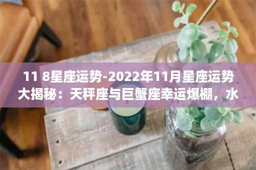 11 8星座运势-2022年11月星座运势大揭秘：天秤座与巨蟹座幸运爆棚，水瓶座与魔羯座财运飞升！