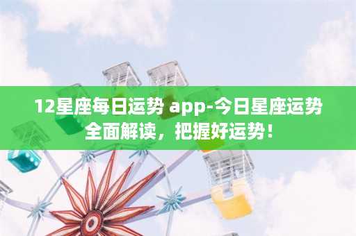 12星座每日运势 app-今日星座运势全面解读，把握好运势！