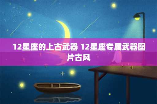 12星座的上古武器 12星座专属武器图片古风