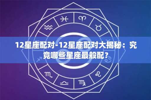 12星座配对-12星座配对大揭秘：究竟哪些星座最般配？