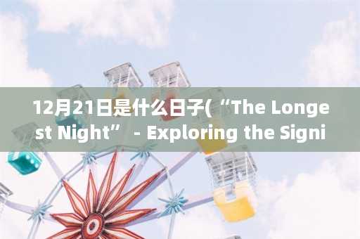 12月21日是什么日子(“The Longest Night” - Exploring the Significance of December 21st)