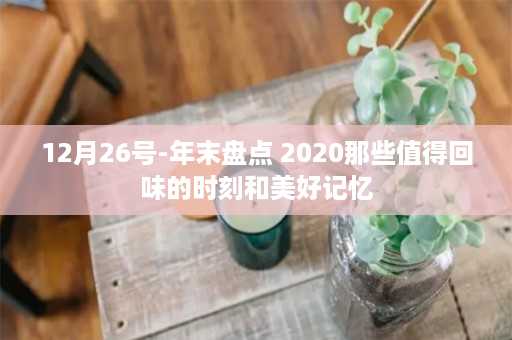 12月26号-年末盘点 2020那些值得回味的时刻和美好记忆