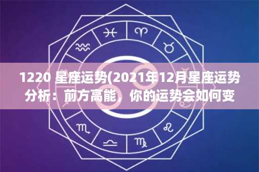 1220 星座运势(2021年12月星座运势分析：前方高能，你的运势会如何变化？)