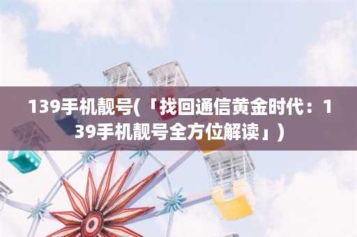 139手机靓号(「找回通信黄金时代：139手机靓号全方位解读」)