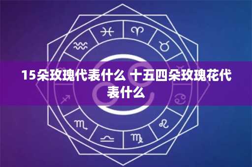 15朵玫瑰代表什么 十五四朵玫瑰花代表什么