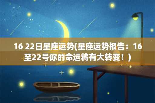 16 22日星座运势(星座运势报告：16至22号你的命运将有大转变！)