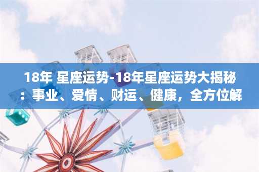 18年 星座运势-18年星座运势大揭秘：事业、爱情、财运、健康，全方位解析！