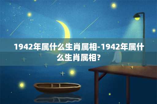 1942年属什么生肖属相-1942年属什么生肖属相？