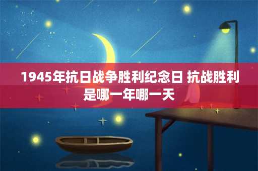 1945年抗日战争胜利纪念日 抗战胜利是哪一年哪一天