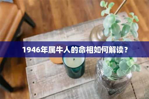 1946年属牛人的命相如何解读？