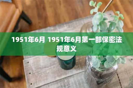 1951年6月 1951年6月第一部保密法规意义