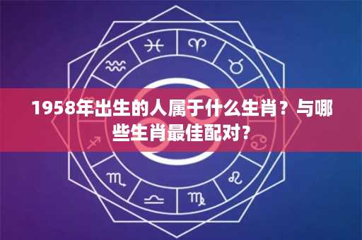 1958年出生的人属于什么生肖？与哪些生肖最佳配对？