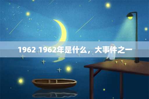 1962 1962年是什么，大事件之一