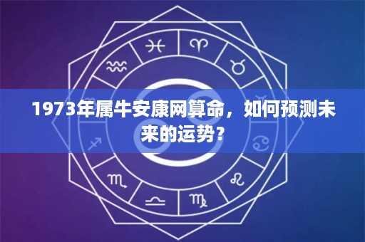 1973年属牛安康网算命，如何预测未来的运势？