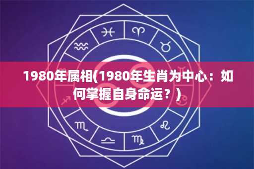 1980年属相(1980年生肖为中心：如何掌握自身命运？)