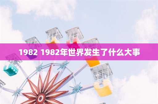 1982 1982年世界发生了什么大事